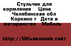 Стульчик для кормления  › Цена ­ 1 000 - Челябинская обл., Коркино г. Дети и материнство » Мебель   